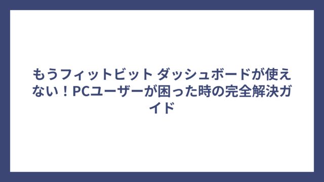 もうフィットビット ダッシュボードが使えない！PCユーザーが困った時の完全解決ガイド