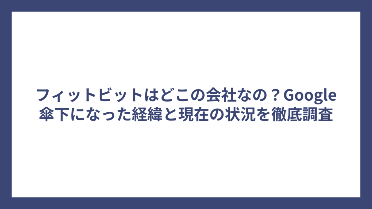 フィットビットはどこの会社なの？Google傘下になった経緯と現在の状況を徹底調査
