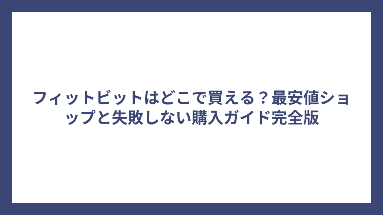 フィットビットはどこで買える？最安値ショップと失敗しない購入ガイド完全版
