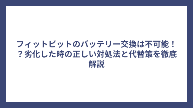 フィットビットのバッテリー交換は不可能！？劣化した時の正しい対処法と代替策を徹底解説
