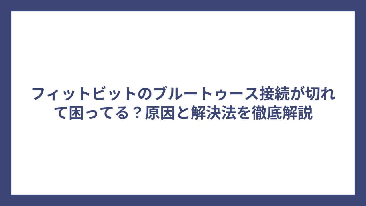 フィットビットのブルートゥース接続が切れて困ってる？原因と解決法を徹底解説