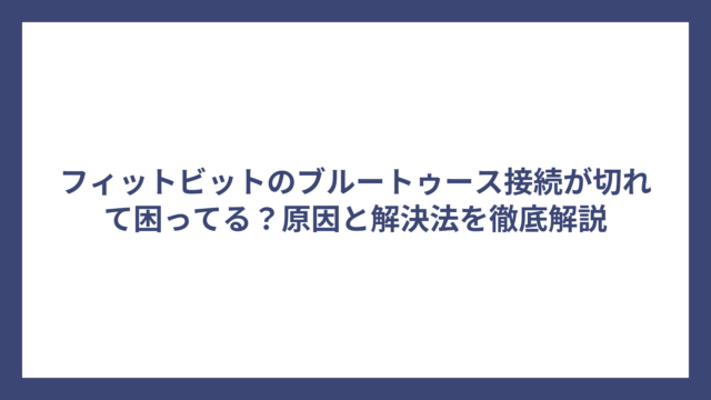 フィットビットのブルートゥース接続が切れて困ってる？原因と解決法を徹底解説