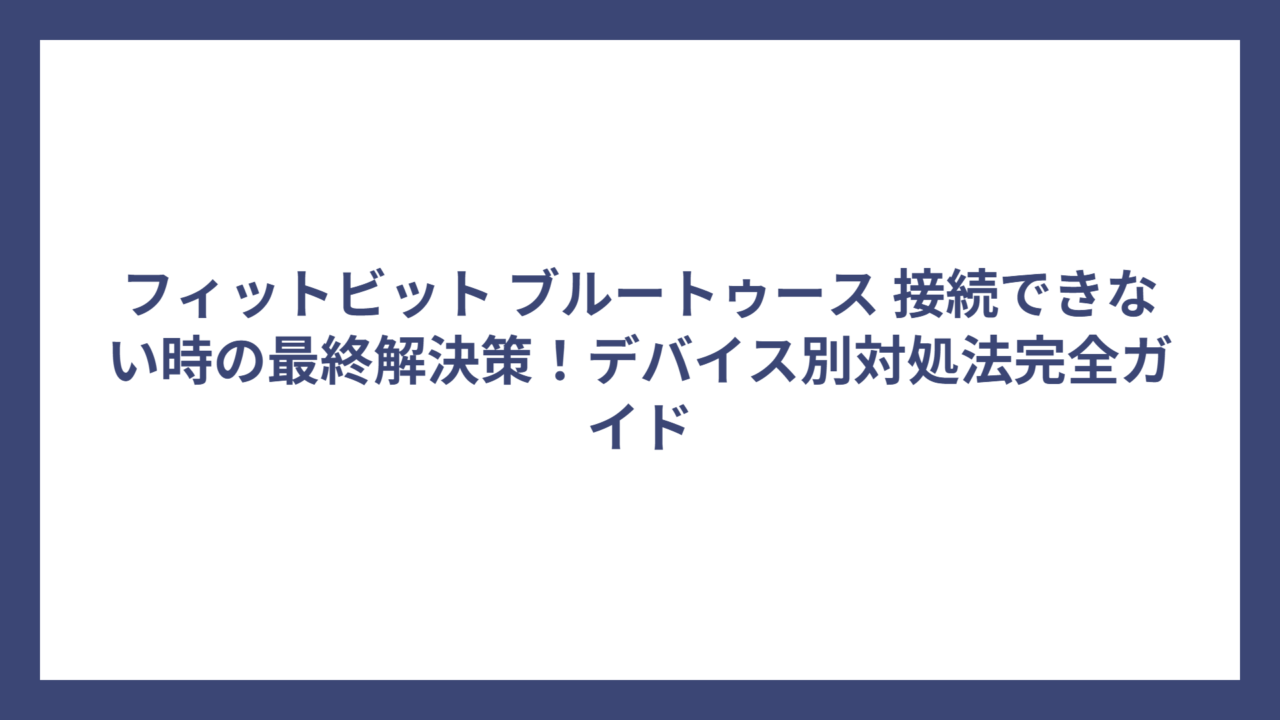 フィットビット ブルートゥース 接続できない時の最終解決策！デバイス別対処法完全ガイド