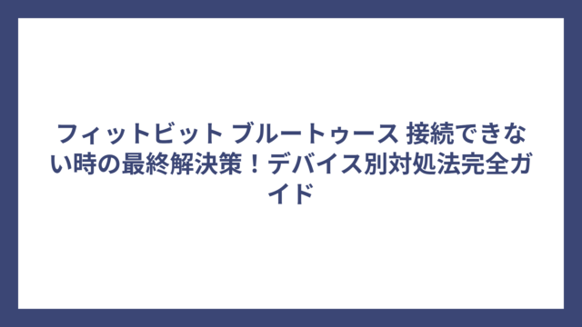 フィットビット ブルートゥース 接続できない時の最終解決策！デバイス別対処法完全ガイド