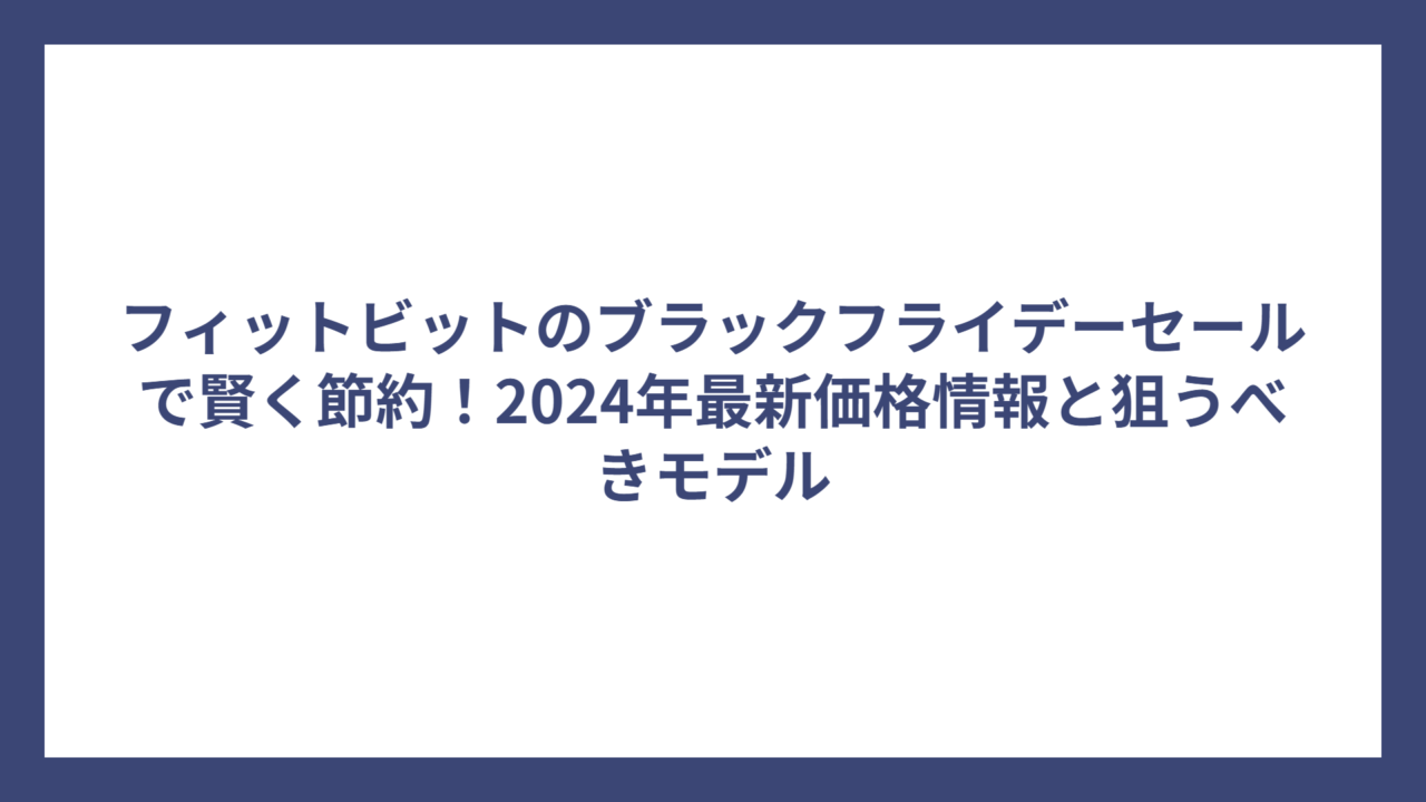 フィットビットのブラックフライデーセールで賢く節約！2024年最新価格情報と狙うべきモデル