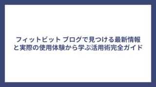 フィットビット ブログで見つける最新情報と実際の使用体験から学ぶ活用術完全ガイド