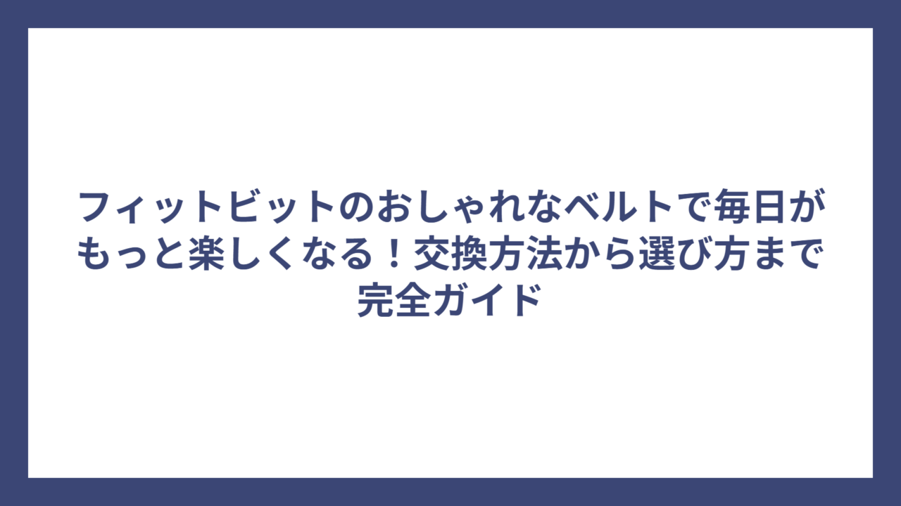フィットビットのおしゃれなベルトで毎日がもっと楽しくなる！交換方法から選び方まで完全ガイド