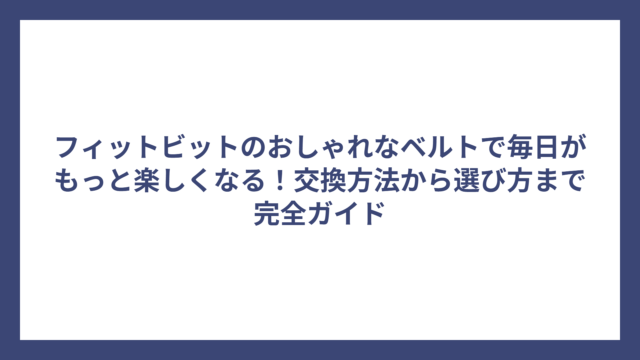 フィットビットのおしゃれなベルトで毎日がもっと楽しくなる！交換方法から選び方まで完全ガイド