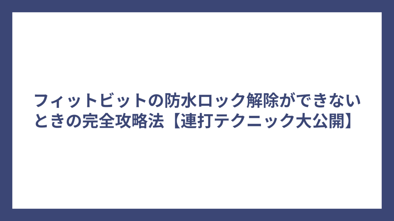 フィットビットの防水ロック解除ができないときの完全攻略法【連打テクニック大公開】