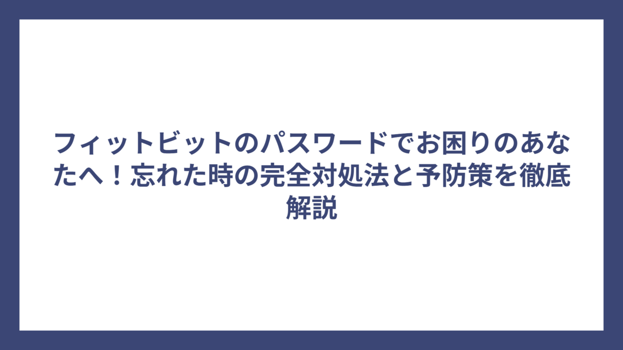 フィットビットのパスワードでお困りのあなたへ！忘れた時の完全対処法と予防策を徹底解説