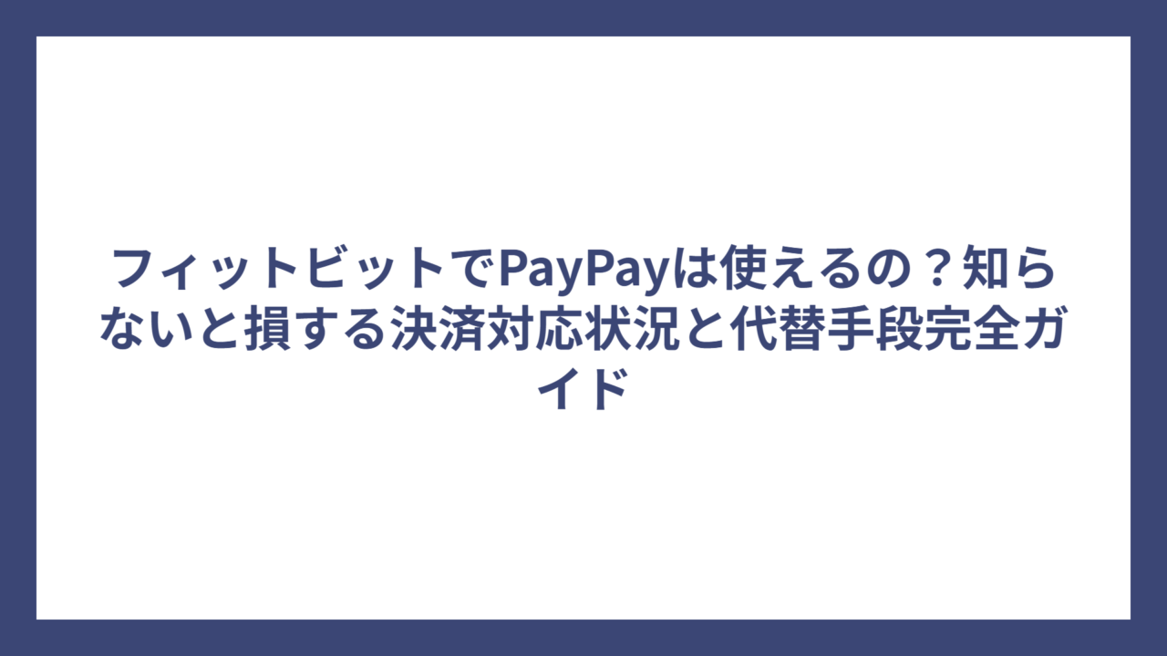 フィットビットでPayPayは使えるの？知らないと損する決済対応状況と代替手段完全ガイド