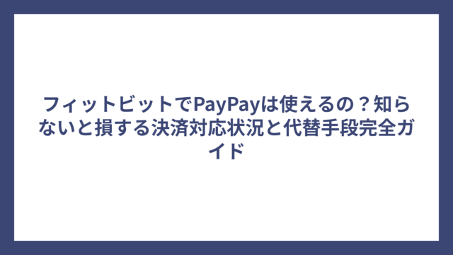 フィットビットでPayPayは使えるの？知らないと損する決済対応状況と代替手段完全ガイド