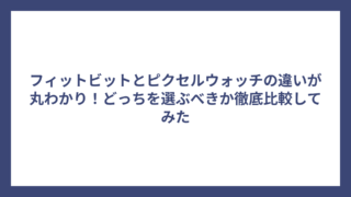 フィットビットとピクセルウォッチの違いが丸わかり！どっちを選ぶべきか徹底比較してみた