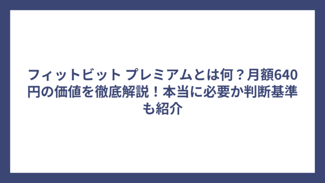 フィットビット プレミアムとは何？月額640円の価値を徹底解説！本当に必要か判断基準も紹介