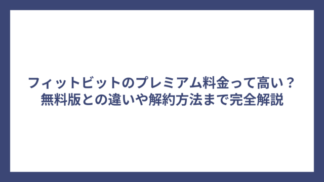 フィットビットのプレミアム料金って高い？無料版との違いや解約方法まで完全解説