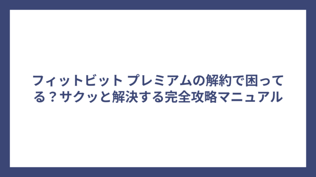 フィットビット プレミアムの解約で困ってる？サクッと解決する完全攻略マニュアル