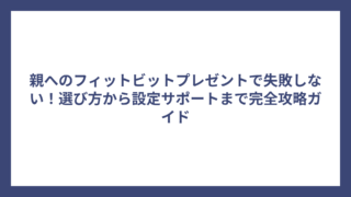 親へのフィットビットプレゼントで失敗しない！選び方から設定サポートまで完全攻略ガイド