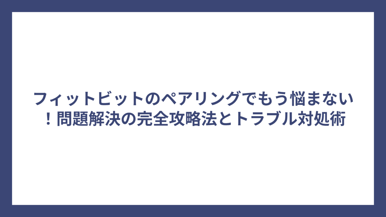 フィットビットのペアリングでもう悩まない！問題解決の完全攻略法とトラブル対処術
