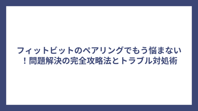 フィットビットのペアリングでもう悩まない！問題解決の完全攻略法とトラブル対処術