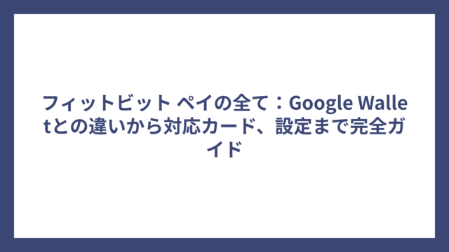 フィットビット ペイの全て：Google Walletとの違いから対応カード、設定まで完全ガイド