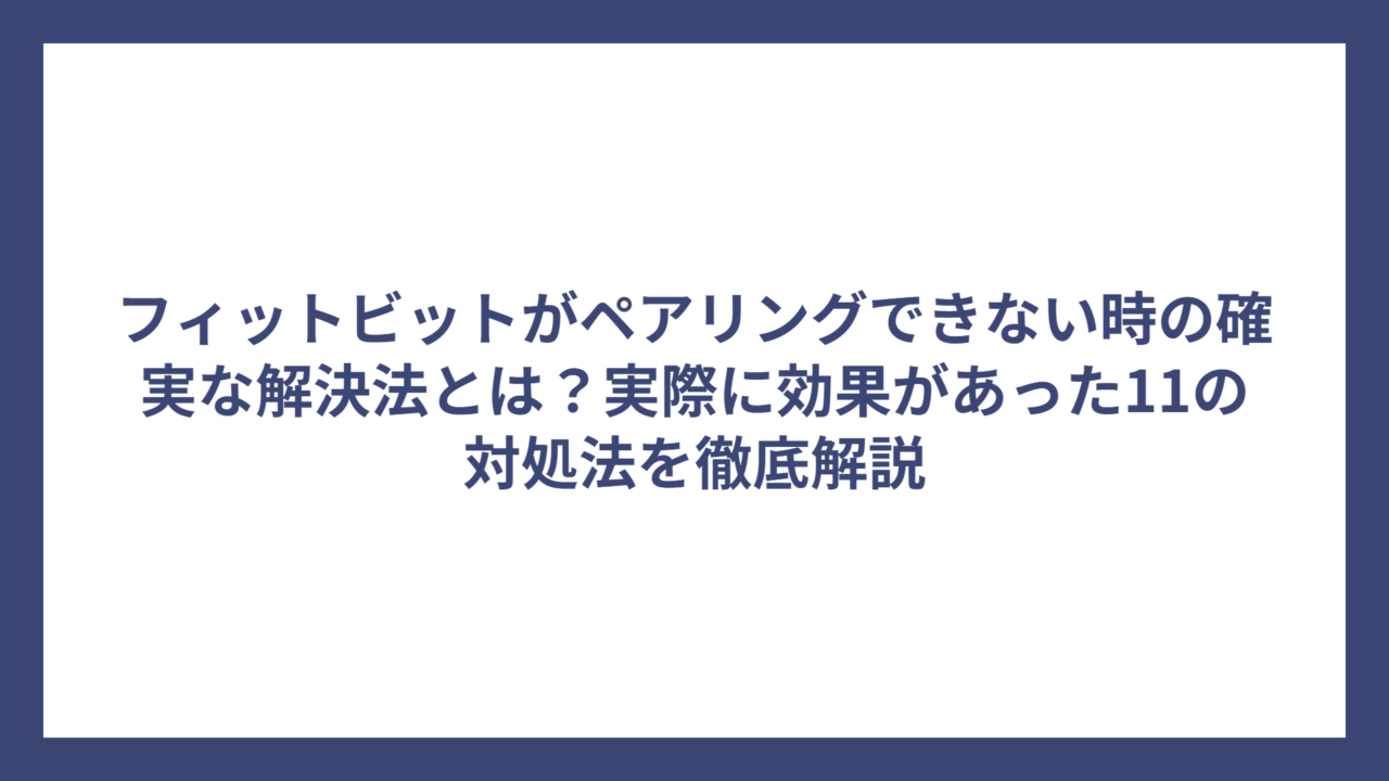 フィットビットがペアリングできない時の確実な解決法とは？実際に効果があった11の対処法を徹底解説