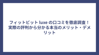 フィットビット luxe の口コミを徹底調査！実際の評判から分かる本当のメリット・デメリット