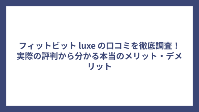 フィットビット luxe の口コミを徹底調査！実際の評判から分かる本当のメリット・デメリット