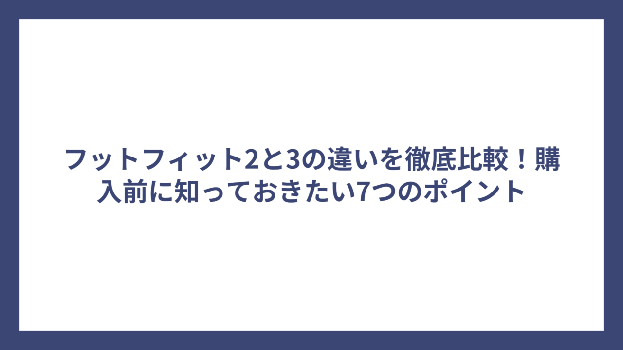 フットフィット2と3の違いを徹底比較！購入前に知っておきたい7つのポイント