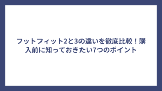 フットフィット2と3の違いを徹底比較！購入前に知っておきたい7つのポイント