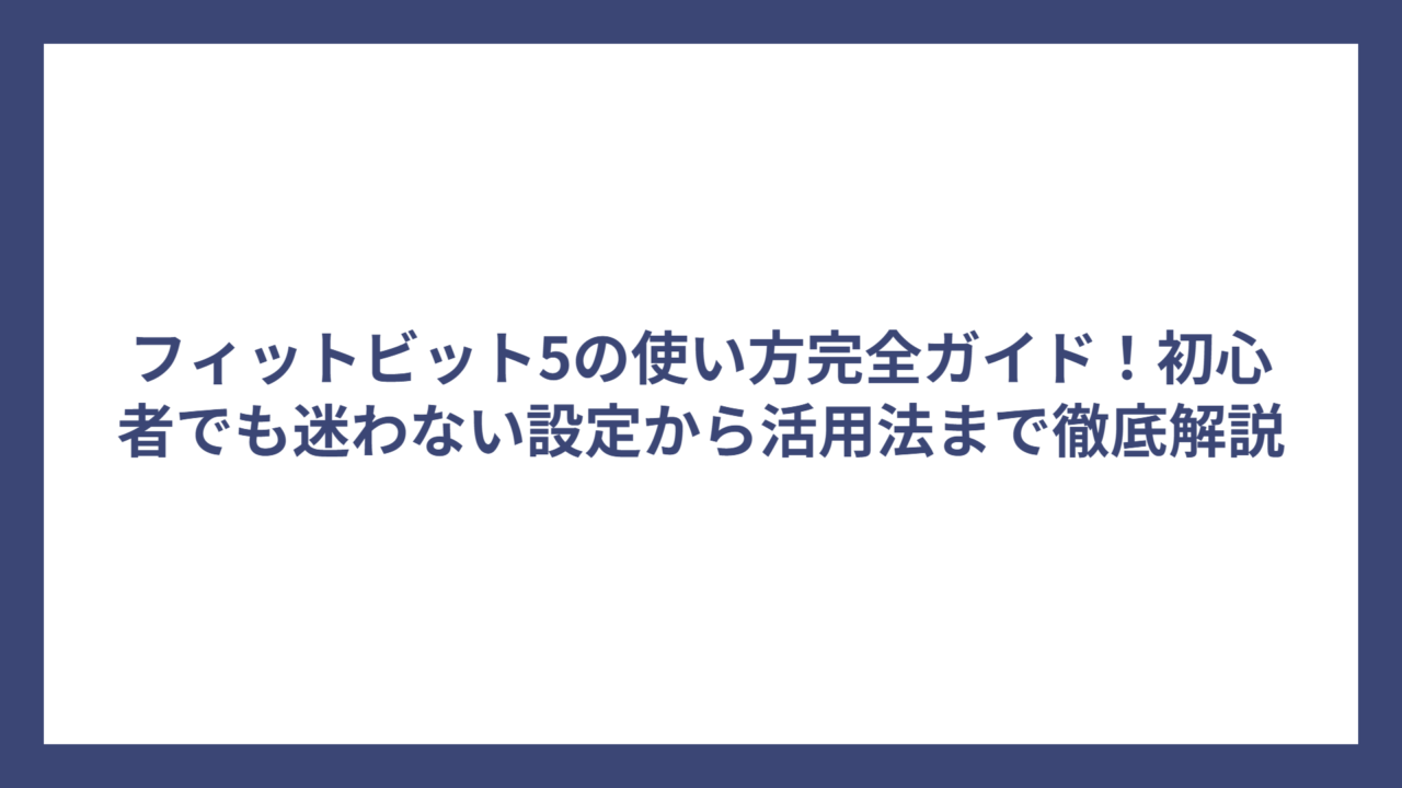 フィットビット5の使い方完全ガイド！初心者でも迷わない設定から活用法まで徹底解説