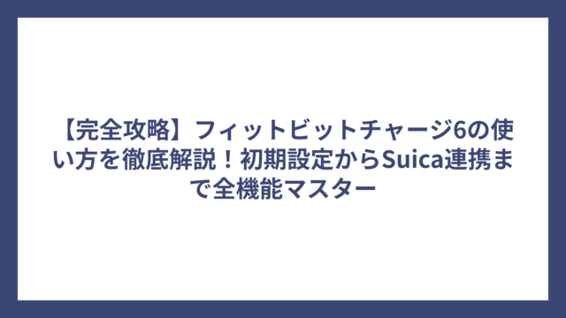 【完全攻略】フィットビットチャージ6の使い方を徹底解説！初期設定からSuica連携まで全機能マスター