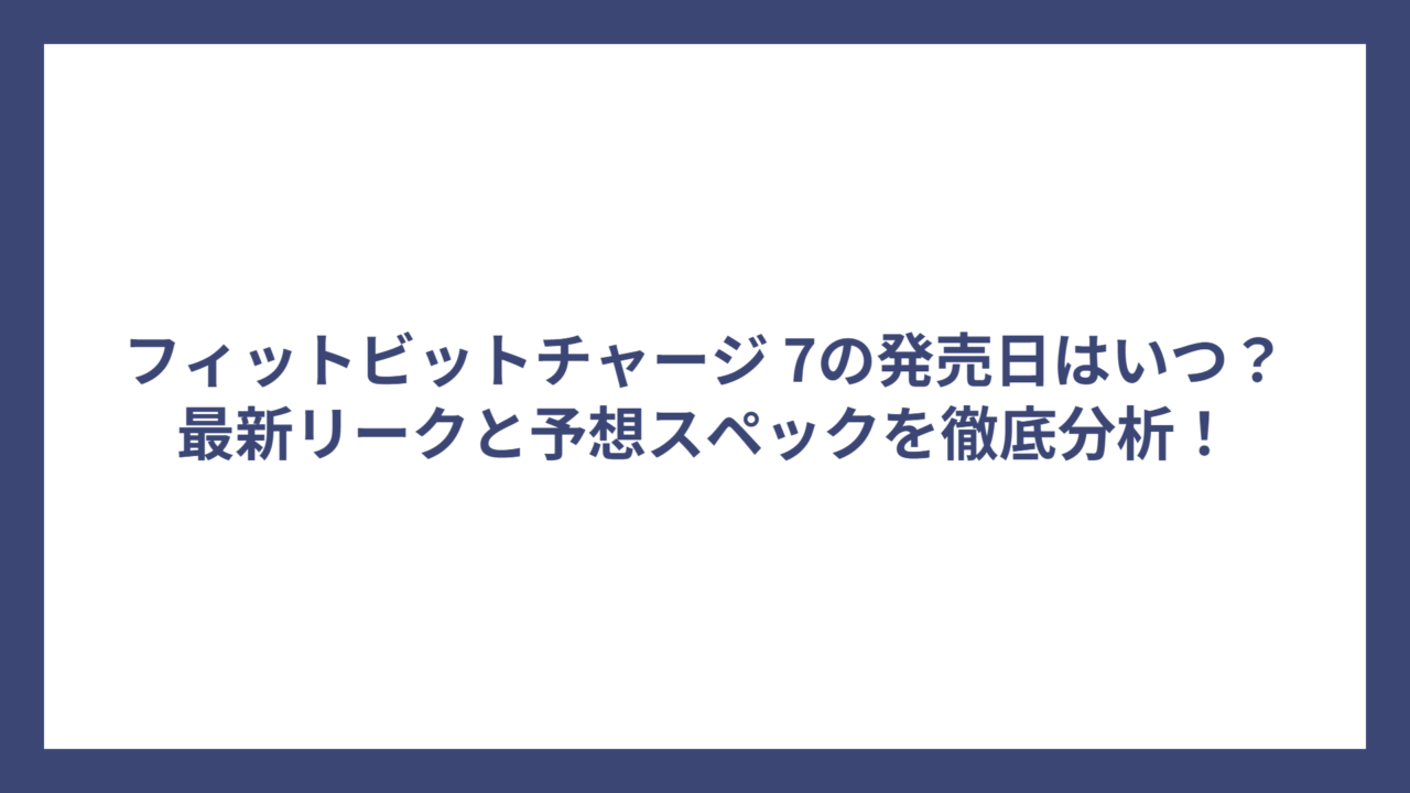 フィットビットチャージ 7の発売日はいつ？最新リークと予想スペックを徹底分析！