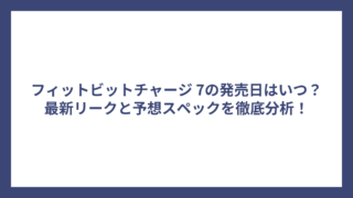 フィットビットチャージ 7の発売日はいつ？最新リークと予想スペックを徹底分析！