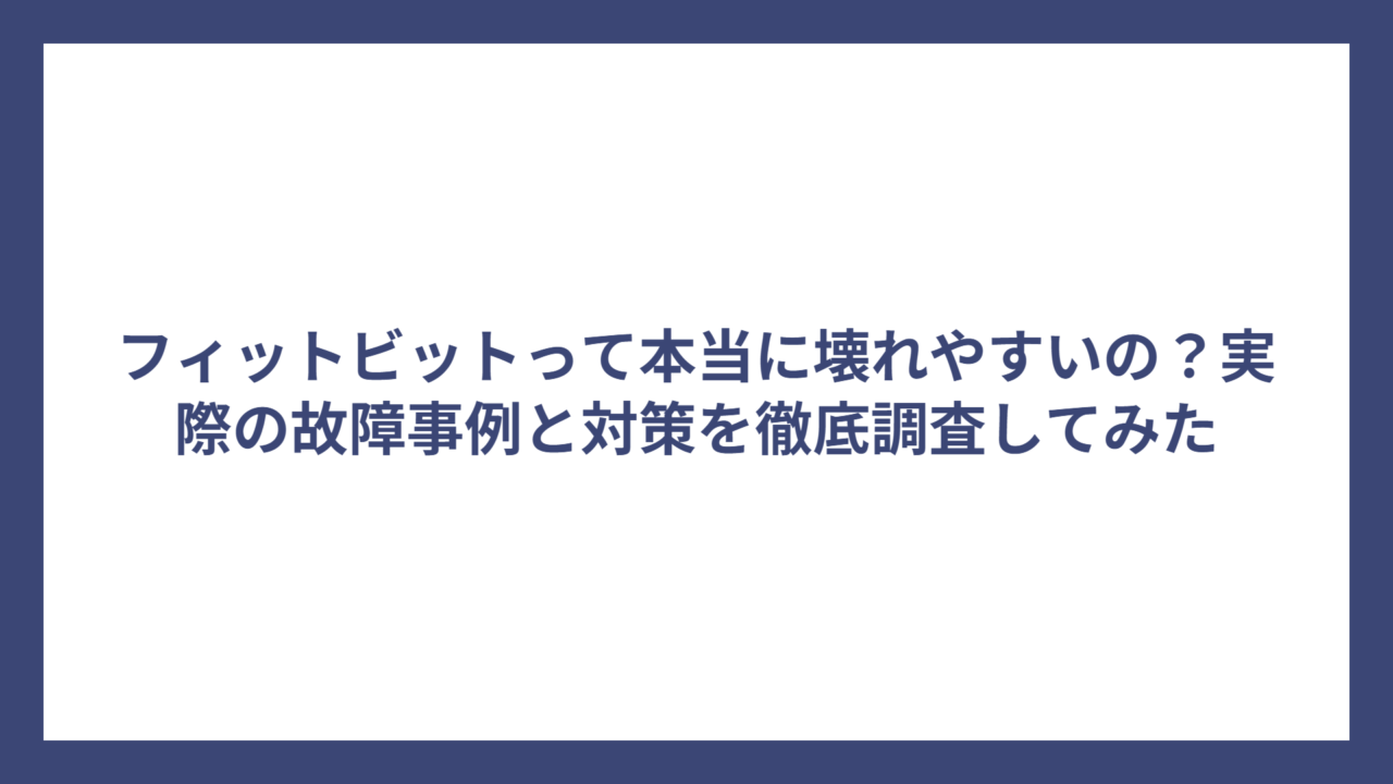 フィットビットって本当に壊れやすいの？実際の故障事例と対策を徹底調査してみた