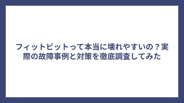 フィットビットって本当に壊れやすいの？実際の故障事例と対策を徹底調査してみた