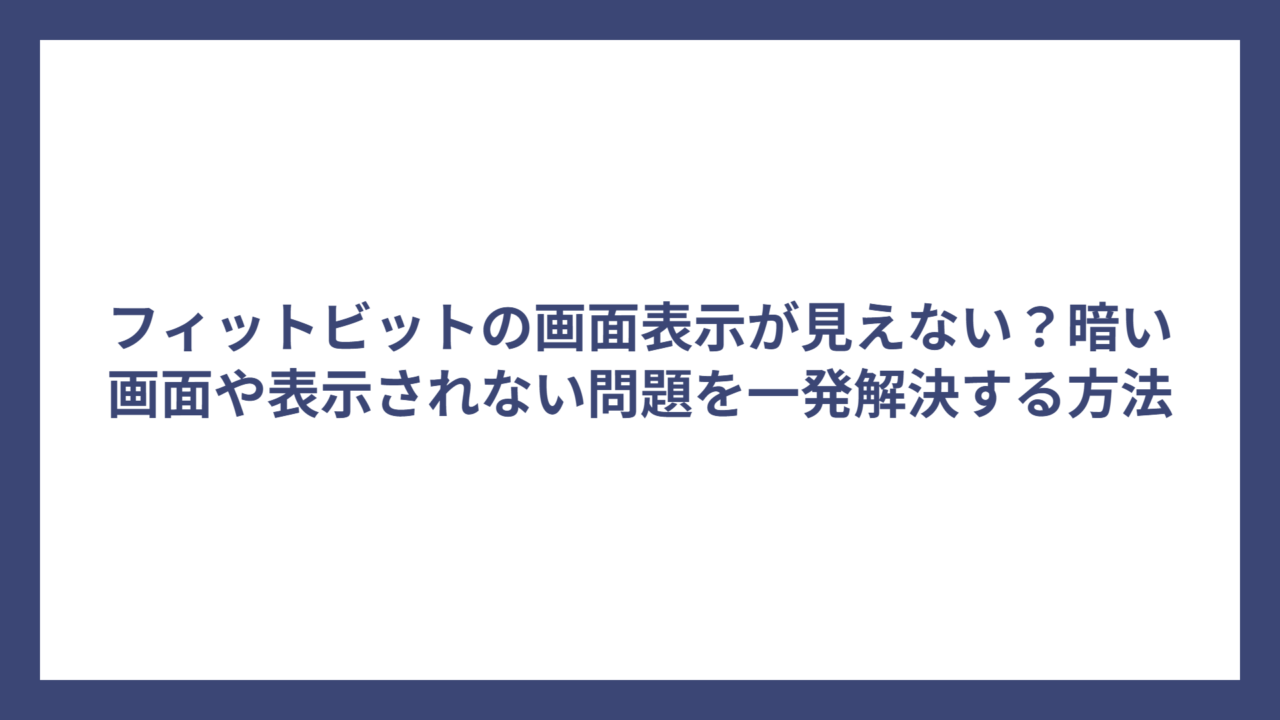フィットビットの画面表示が見えない？暗い画面や表示されない問題を一発解決する方法