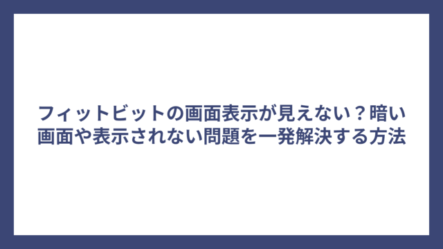 フィットビットの画面表示が見えない？暗い画面や表示されない問題を一発解決する方法