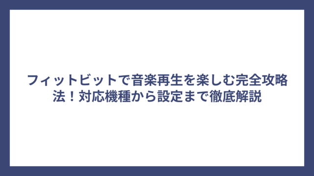 フィットビットで音楽再生を楽しむ完全攻略法！対応機種から設定まで徹底解説