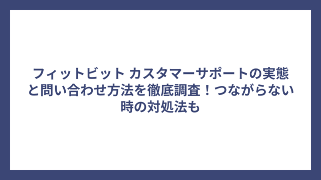 フィットビット カスタマーサポートの実態と問い合わせ方法を徹底調査！つながらない時の対処法も