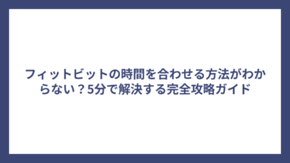 フィットビットの時間を合わせる方法がわからない？5分で解決する完全攻略ガイド