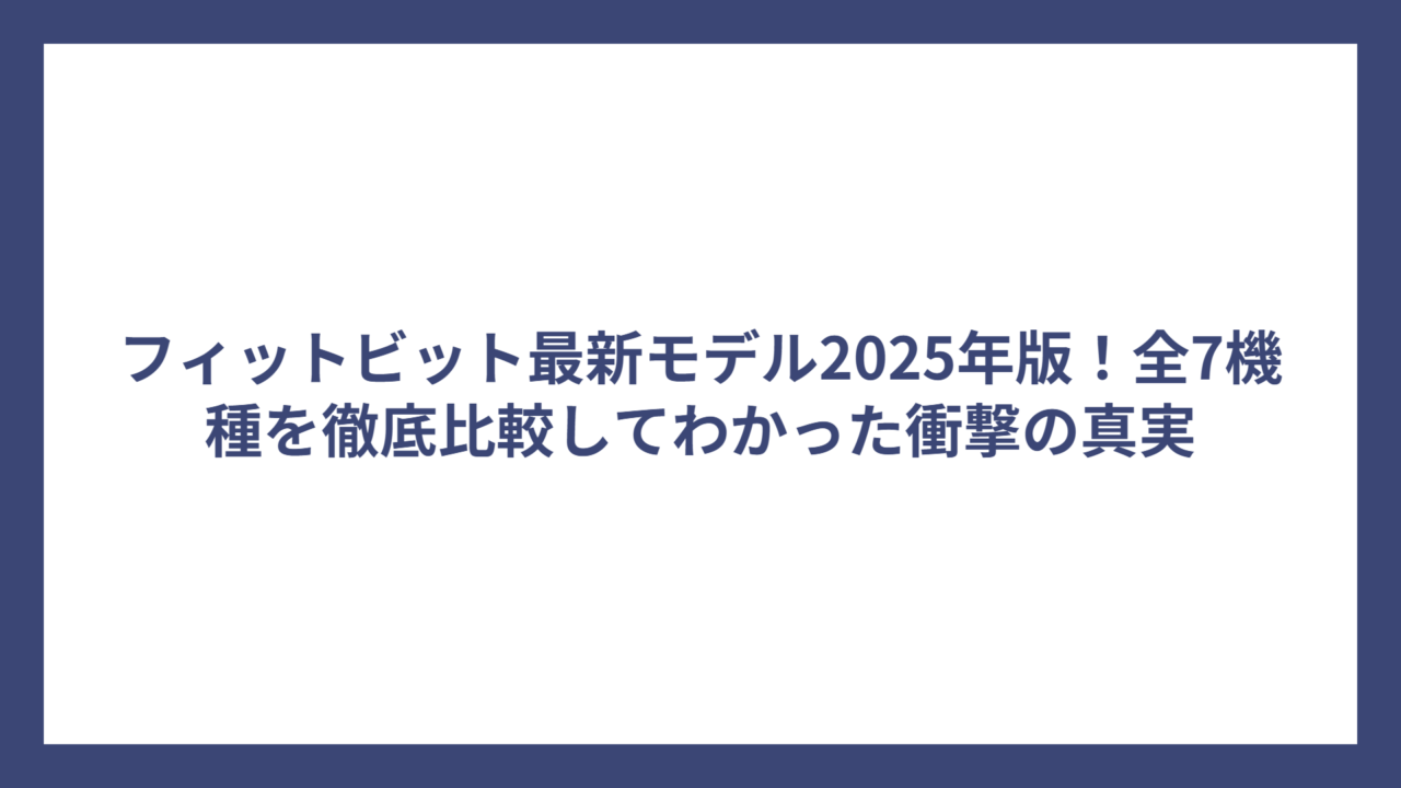 フィットビット最新モデル2025年版！全7機種を徹底比較してわかった衝撃の真実