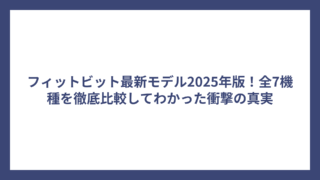 フィットビット最新モデル2025年版！全7機種を徹底比較してわかった衝撃の真実