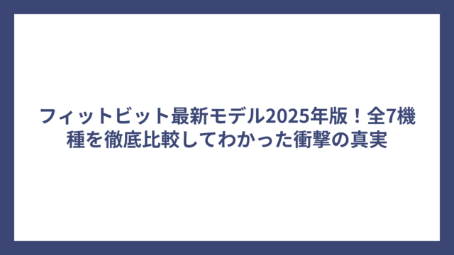 フィットビット最新モデル2025年版！全7機種を徹底比較してわかった衝撃の真実