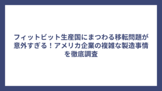 フィットビット生産国にまつわる移転問題が意外すぎる！アメリカ企業の複雑な製造事情を徹底調査