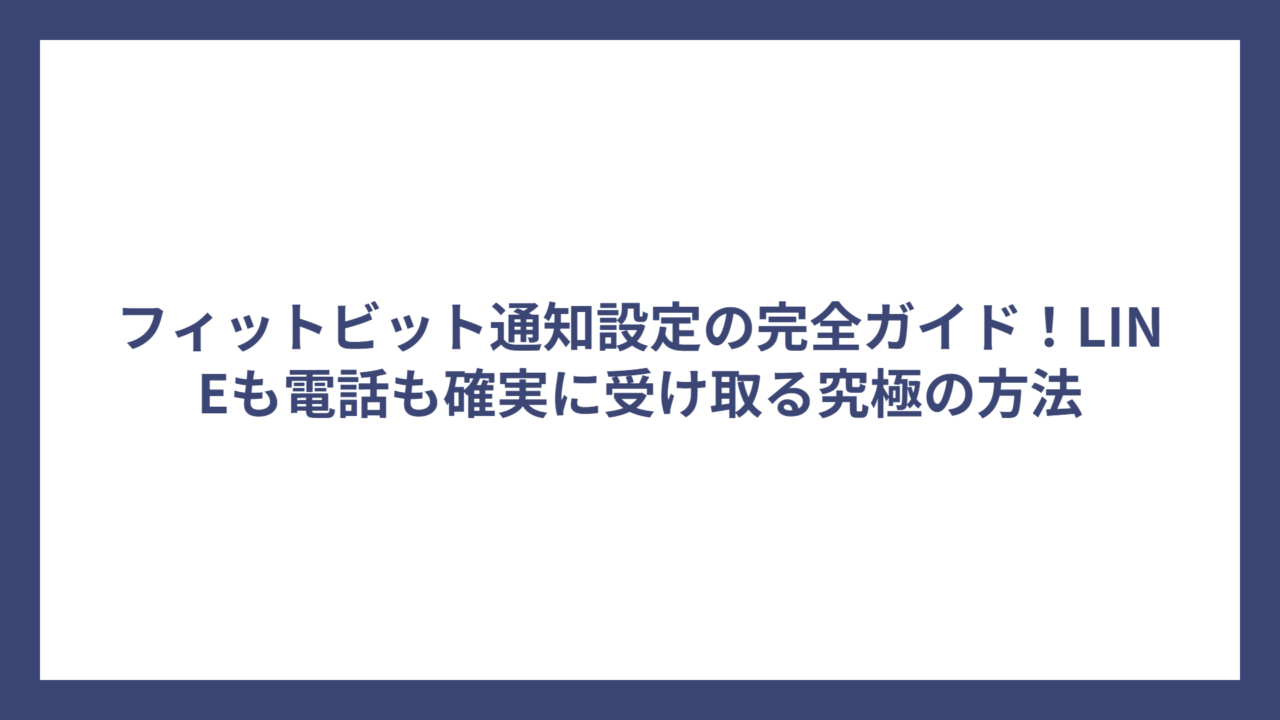 フィットビット通知設定の完全ガイド！LINEも電話も確実に受け取る究極の方法