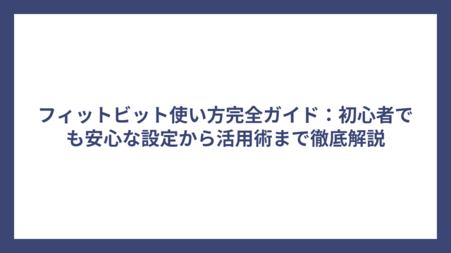 フィットビット使い方完全ガイド：初心者でも安心な設定から活用術まで徹底解説