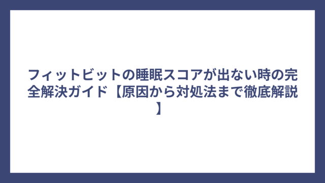 フィットビットの睡眠スコアが出ない時の完全解決ガイド【原因から対処法まで徹底解説】