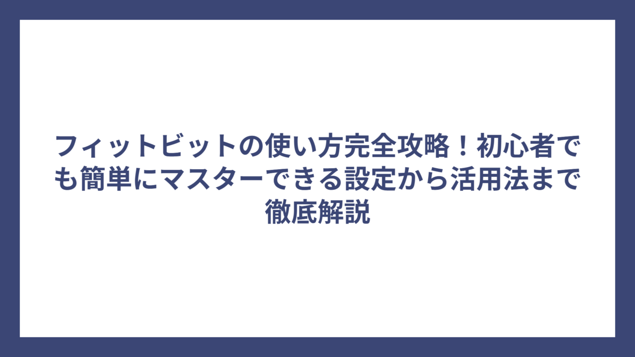 フィットビットの使い方完全攻略！初心者でも簡単にマスターできる設定から活用法まで徹底解説