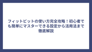 フィットビットの使い方完全攻略！初心者でも簡単にマスターできる設定から活用法まで徹底解説