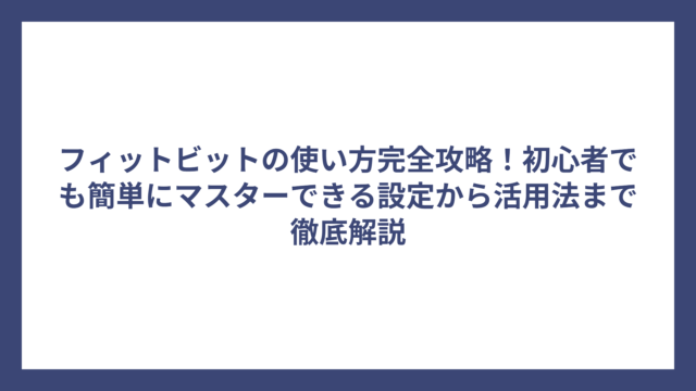 フィットビットの使い方完全攻略！初心者でも簡単にマスターできる設定から活用法まで徹底解説